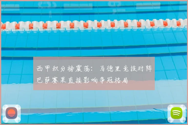 西甲积分榜震荡：马德里竞技对阵巴萨赛果直接影响争冠格局